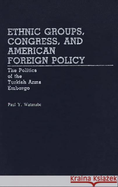 Ethnic Groups, Congress, and American Foreign Policy: The Politics of the Turkish Arms Embargo Watanabe, Paul Y. 9780313243301 Greenwood Press