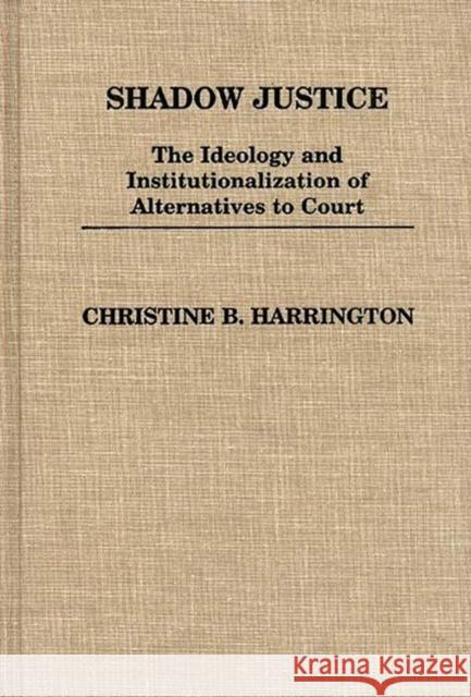 Shadow Justice: The Ideology and Institutionalization of Alternatives to Court Harrington, Christin 9780313243325 Greenwood Press