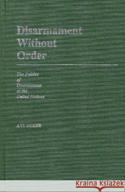 Disarmament Without Order: The Politics of Disarmament at the United Nations Beker, Avi 9780313243622