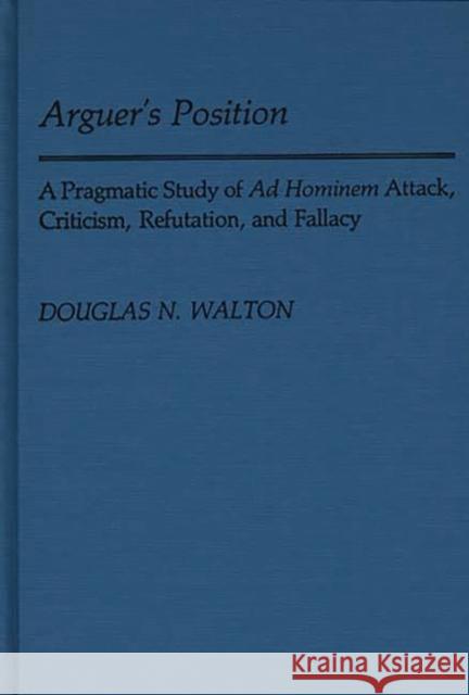 Arguer's Position: A Pragmatic Study of Ad Hominem Attack, Criticism, Refutation, and Fallacy Walton, Douglas N. 9780313244391 Greenwood Press