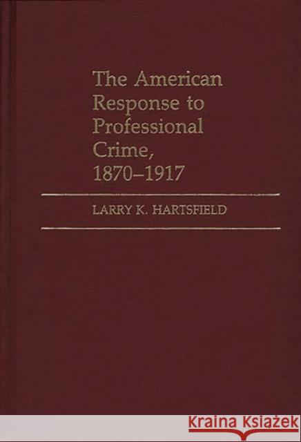 The American Response to Professional Crime, 1879-1917 Larry K. Hartsfield 9780313245039 Greenwood Press