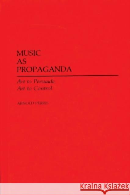Music as Propaganda : Art to Persuade, Art to Control Arnold Perris 9780313245053 