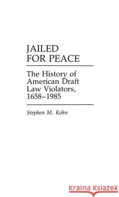 Jailed for Peace: The History of American Draft Law Violators, 1658-1985 Kohn, Stephen 9780313245862