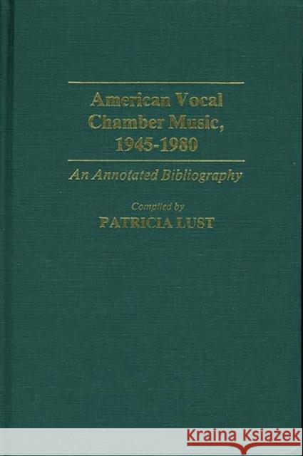 American Vocal Chamber Music, 1945-1980: An Annotated Bibliography Lust, Patricia 9780313245992 Greenwood Press