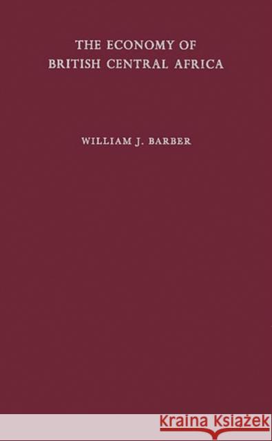 The Economy of British Central Africa: A Case Study of Economic Development in a Dualistic Society Barber, William J. 9780313246197