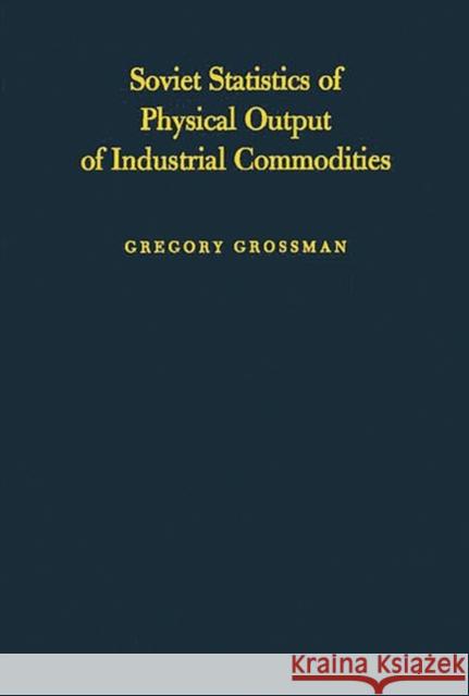 Soviet Statistics of Physical Output of Industrial Commodities: Their Compilation and Quality Grossman, Gregory 9780313246234 Greenwood Press