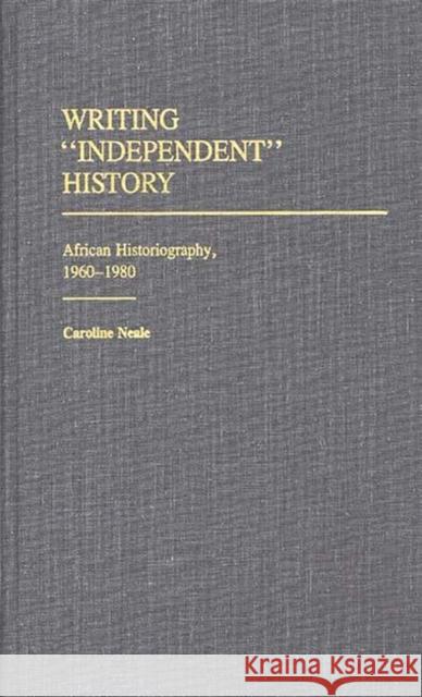 Writing Independent History: African Historiography, 1960-1980 Neale, Caroline 9780313246524 Greenwood Press