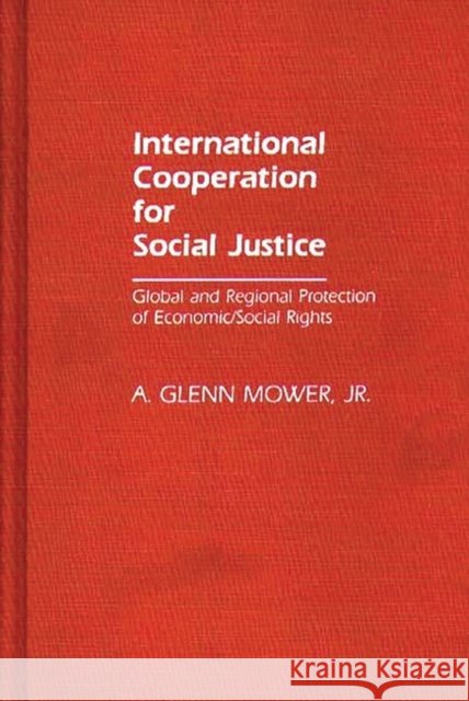 International Cooperation for Social Justice: Global and Regional Protection of Economic/Social Rights Mower, A. Glenn, Jr. 9780313247026