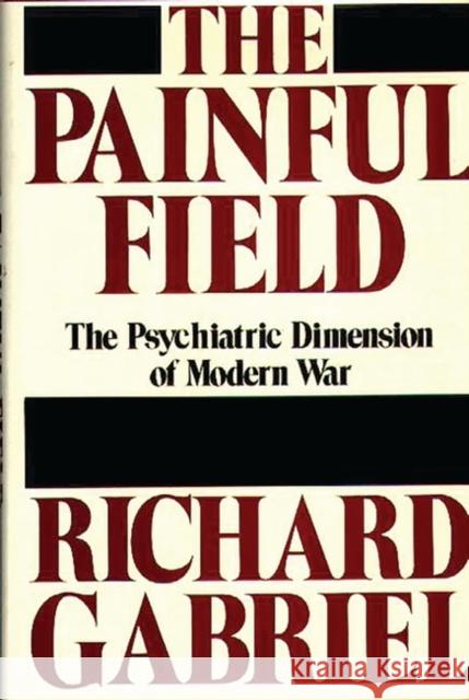 The Painful Field: The Psychiatric Dimension of Modern War Gabriel, Richard A. 9780313247187 Greenwood Press