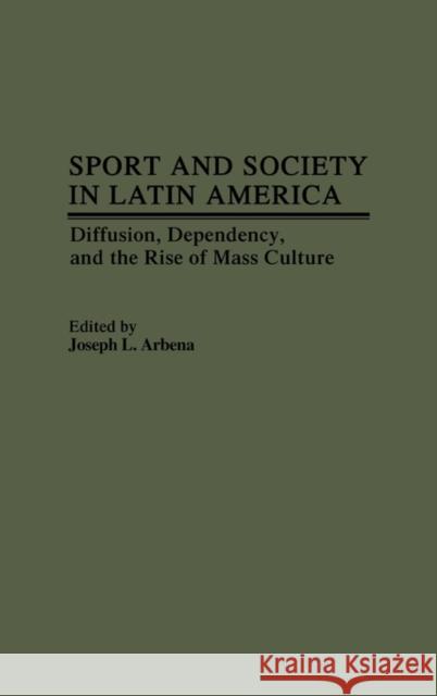 Sport and Society in Latin America: Diffusion, Dependency, and the Rise of Mass Culture Arbena, Joseph L. 9780313247743 Greenwood Press