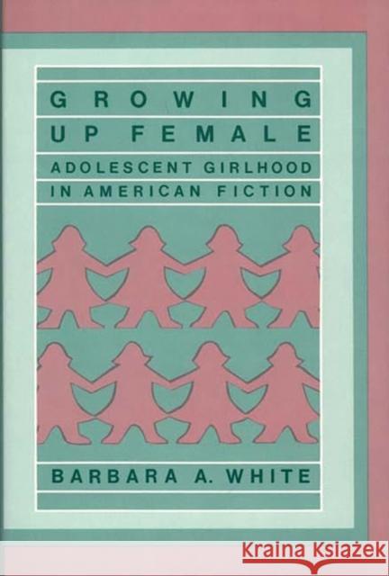 Growing Up Female: Adolescent Girlhood in American Fiction White, Barbara a. 9780313248269 Greenwood Press