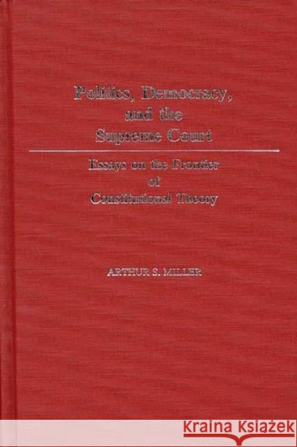 Politics, Democracy, and the Supreme Court: Essays on the Frontier of Constitutional Theory Miller, Arthur S. 9780313248313 Greenwood Press
