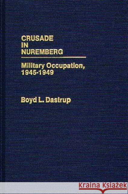 Crusade in Nuremberg: Military Occupation, 1945-1949 Dastrup, Boyd L. 9780313248474