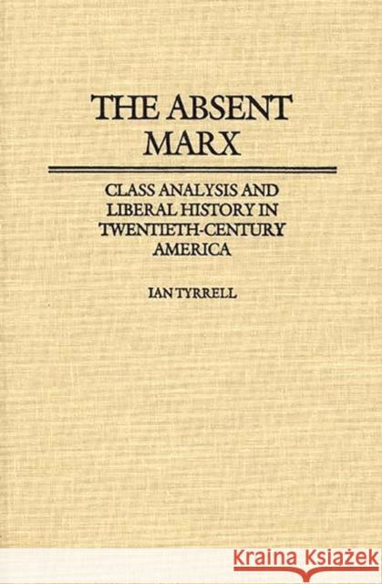 The Absent Marx: Class Analysis and Liberal History in Twentieth-Century America Tyrrell, Ian R. 9780313248764 Greenwood Press