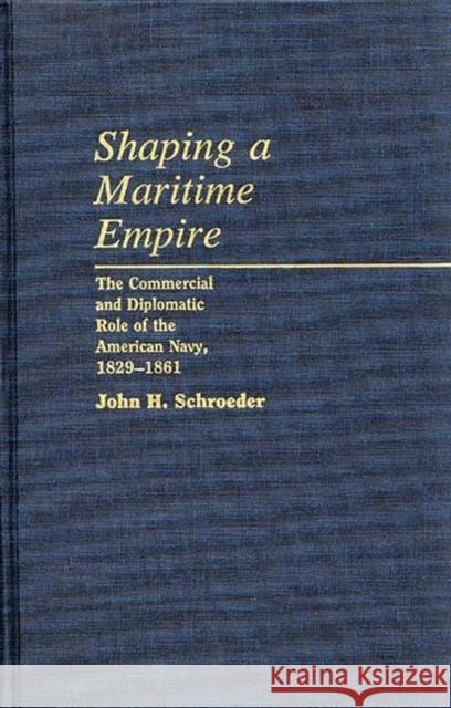 Shaping a Maritime Empire: The Commercial and Diplomatic Role of the American Navy, 1829-1861 Schroeder, John H. 9780313248832 Greenwood Press