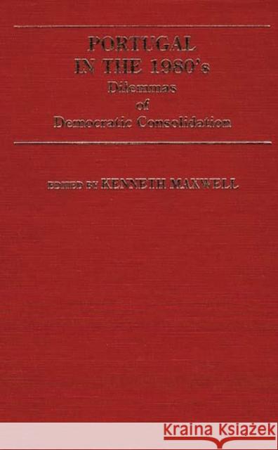 Portugal in the 1980s: Dilemmas of Democratic Consolidation Maxwell, Kenneth 9780313248894