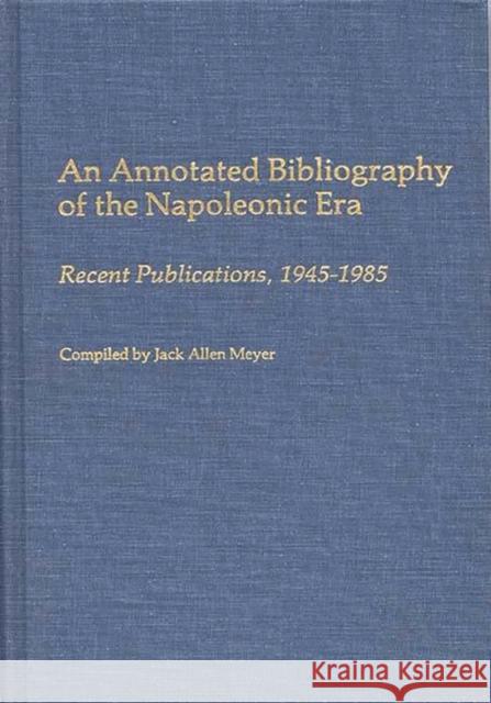 An Annotated Bibliography of the Napoleonic Era: Recent Publications, 1945-1985 Meyer, Jack 9780313249013