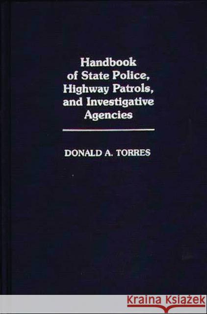 Handbook of State Police, Highway Patrols, and Investigative Agencies Donald A. Torres 9780313249334 Greenwood Press