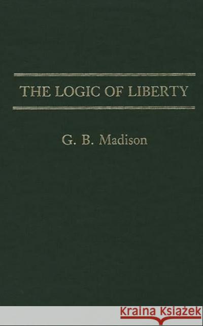 The Logic of Liberty Gary Brent Madison G. B. Madison 9780313250187 Greenwood Press