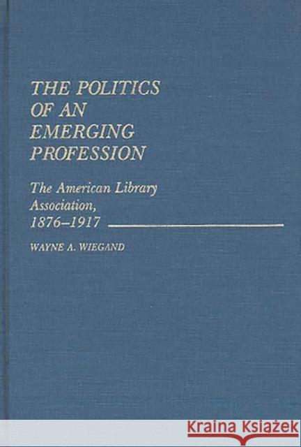 The Politics of an Emerging Profession: The American Library Association, 1876-1917 Wiegand, Wayne A. 9780313250224 Greenwood Press