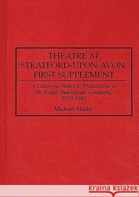 Theatre at Stratford-Upon-Avon, First Supplement: A Catalogue-Index to Productions of the Royal Shakespeare Company, 1979-1993 Mullin, Michael 9780313250286