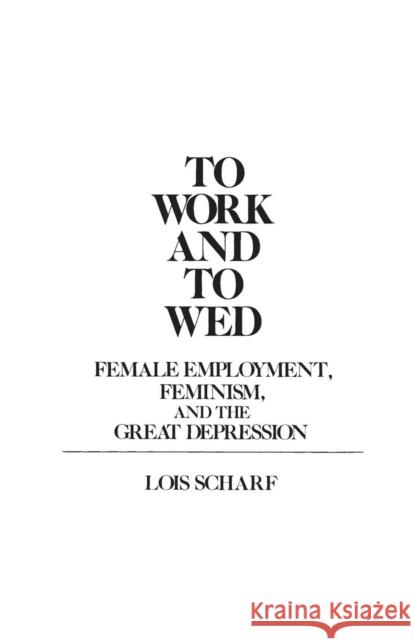 To Work and To Wed: Female Employment, Feminism, and the Great Depression Scharf, Lois 9780313250590