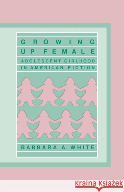 Growing Up Female: Adolescent Girlhood in American Fiction Barbara Anne White Barbara A. White 9780313250651 Greenwood Press