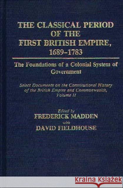 The Classical Period of the First British Empire, 1689-1783: The Foundations of a Colonial System of Government: Select Documents on the Constitutiona Madden, Frederick 9780313251764