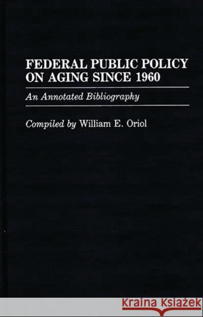 Federal Public Policy on Aging Since 1960: An Annotated Bibliography Oriol, William 9780313252860