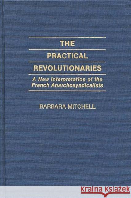 The Practical Revolutionaries: A New Interpretation of the French Anarchosyndicalists Mitchell, Barbara 9780313252891 Greenwood Press