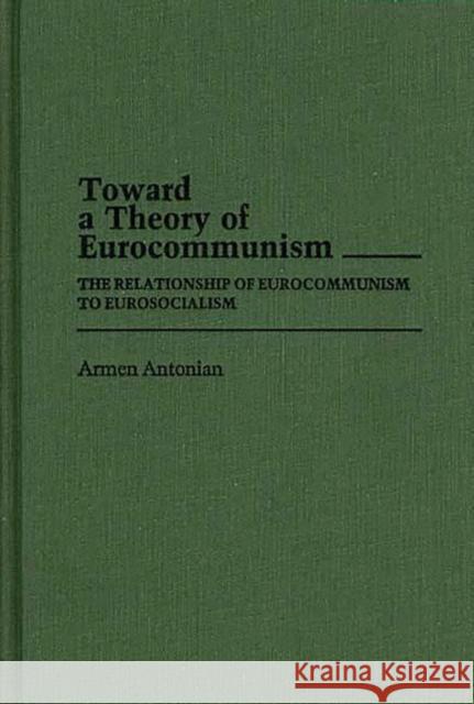 Toward a Theory of Eurocommunism: The Relationship of Eurocommunism to Eurosocialism Antonian, Armen 9780313252952 Greenwood Press