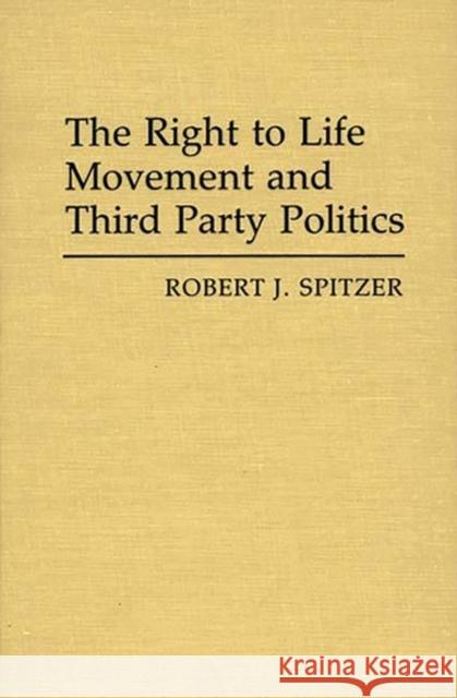 The Right to Life Movement and Third Party Politics. Robert J. Spitzer 9780313253904 Greenwood Press