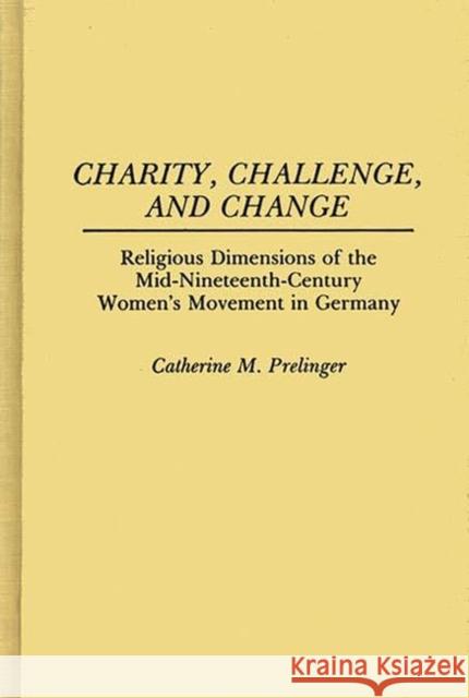Charity, Challenge, and Change: Religious Dimensions of the Mid-Nineteenth Century Women's Movement in Germany Prelinger, Cathy 9780313254017 Greenwood Press