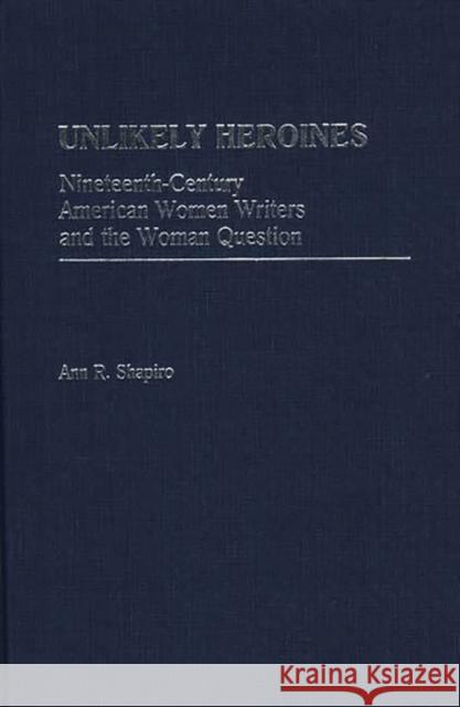 Unlikely Heroines: Nineteenth-Century American Women Writers and the Woman Question Shapiro, Ann R. 9780313254222 Greenwood Press