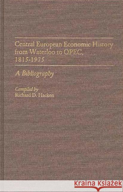 Central European Economic History from Waterloo to Opec, 1815-1975: A Bibliography Hacken, Richard 9780313254604