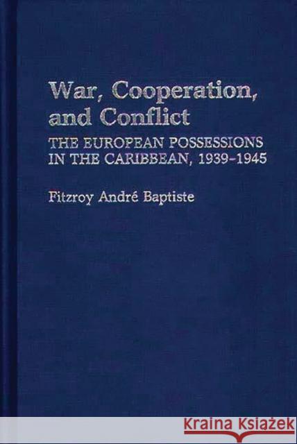 War, Cooperation, and Conflict: The European Possessions in the Caribbean, 1939-1945 Baptiste, Fitzroy 9780313254727 Praeger