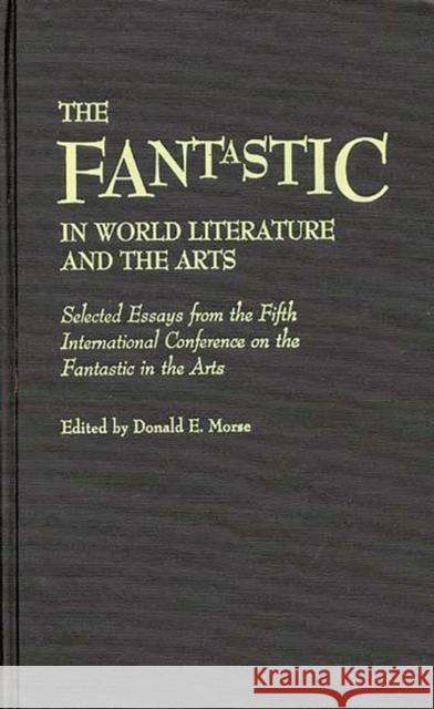 The Fantastic in World Literature and the Arts: Selected Essays from the Fifth International Conference on the Fantastic in the Arts Morse, Donald 9780313255267