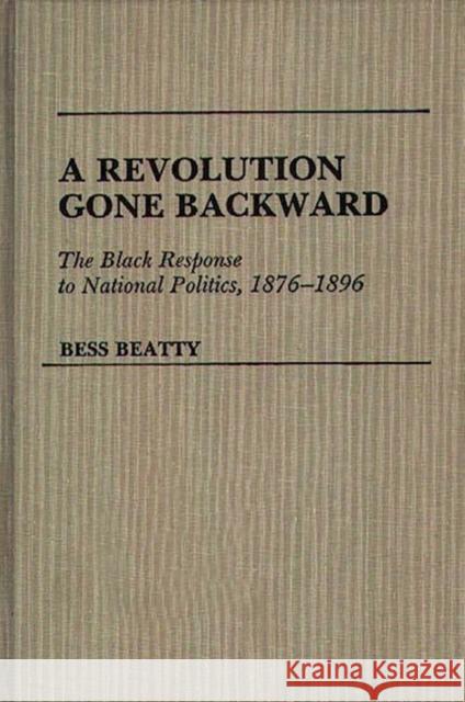 A Revolution Gone Backward: The Black Response to National Politics, 1876-1896 Beatty, Bess 9780313255335 Greenwood Press