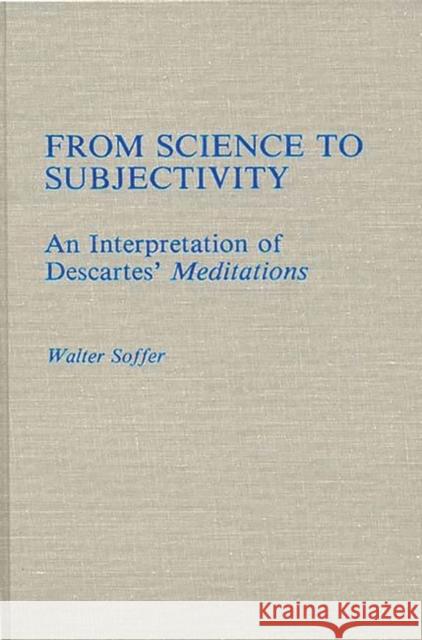 From Science to Subjectivity: An Interpretation of Descartes' Meditations Soffer, Walter 9780313255717 Greenwood Press