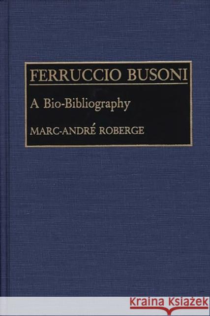 Ferruccio Busoni: A Bio-Bibliography Roberge, Marc 9780313255878