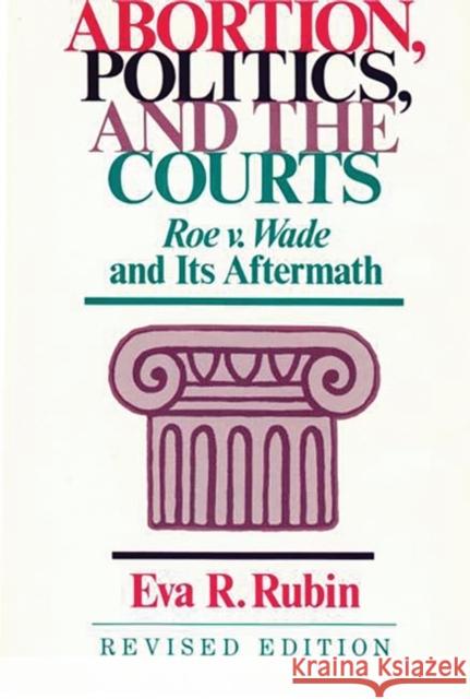 Abortion, Politics, and the Courts: Roe V. Wade and Its Aftermath Rubin, Eva R. 9780313256141 Greenwood Press