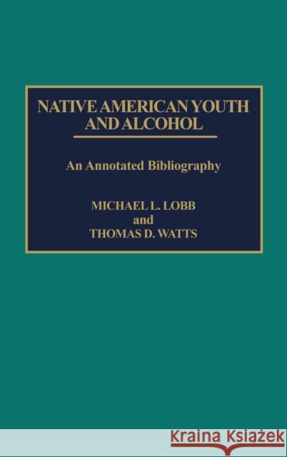 Native American Youth and Alcohol: An Annotated Bibliography Michael L. Lobb Thomas D. Watts 9780313256189