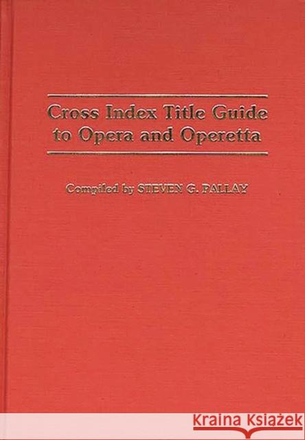 Cross Index Title Guide to Opera and Operetta Steven G. Pallay 9780313256226 Greenwood Press