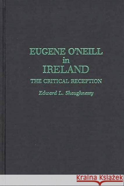 Eugene O'Neill in Ireland: The Critical Reception Shaughnessy, Edward L. 9780313256271