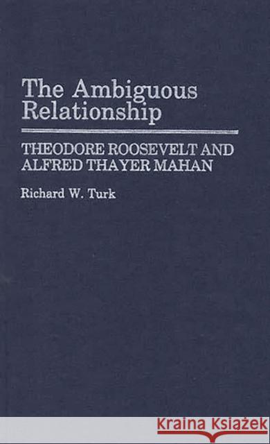 The Ambiguous Relationship: Theodore Roosevelt and Alfred Thayer Mahan Turk, Richard W. 9780313256448 Greenwood Press