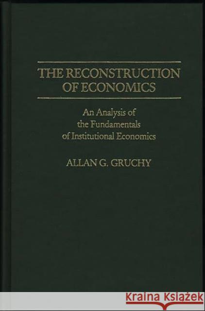 The Reconstruction of Economics: An Analysis of the Fundamentals of Institutional Economics Gruchy, Allan G. 9780313256790 Greenwood Press