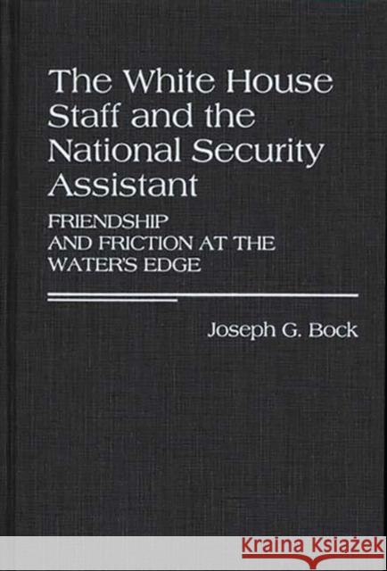 The White House Staff and the National Security Assistant: Friendship and Friction at the Water's Edge Bock, Joseph G. 9780313256981