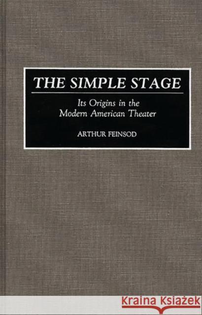 The Simple Stage : Its Origins in the Modern American Theater Arthur Feinsod 9780313257155 