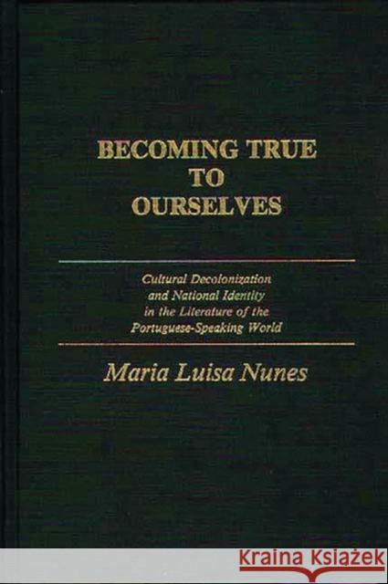 Becoming True to Ourselves: Cultural Decolonization and National Identity in the Literature of the Portuguese-Speaking World Nunes, Maria 9780313257261 Greenwood Press