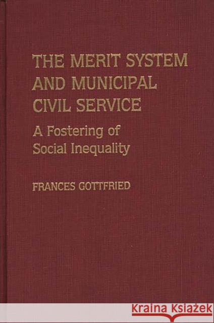 The Merit System and Municipal Civil Service: A Fostering of Social Inequality Gottfried, Francis 9780313257414 Greenwood Press